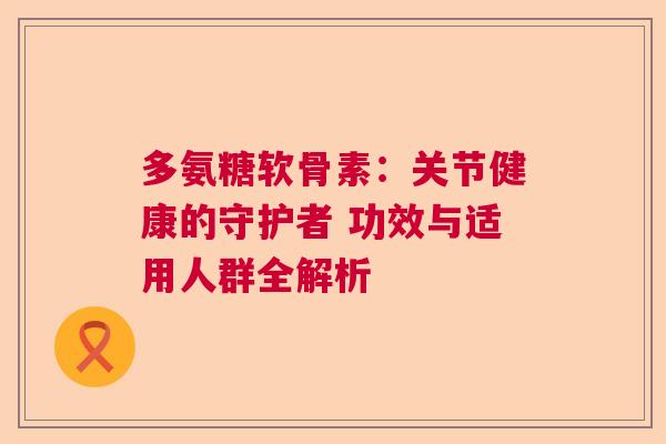 多氨糖软骨素:关节健康的守护者 功效与适用人群全解析 多氨糖软骨素:关节健康的守护者 功效与适用人群全解析