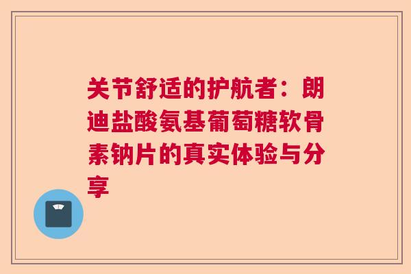 关节舒适的护航者:朗迪盐酸氨基葡萄糖软骨素钠片的真实体验与分享 关节舒适的护航者:朗迪盐酸氨基葡萄糖软骨素钠片的真实体验与分享