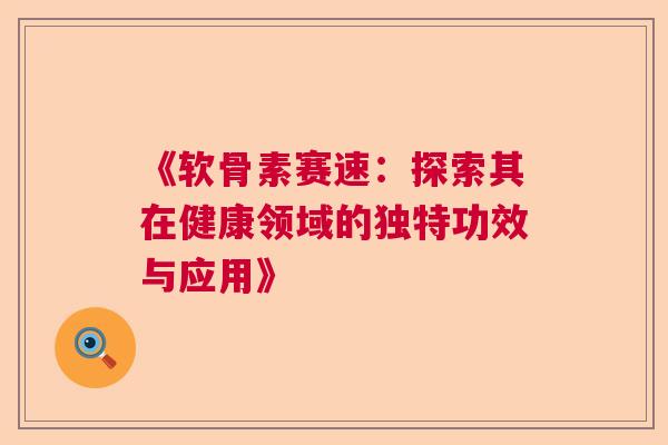 《软骨素赛速:探索其在健康领域的独特功效与应用》