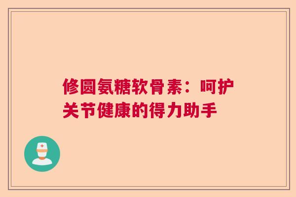 修圆氨糖软骨素：呵护关节健康的得力助手