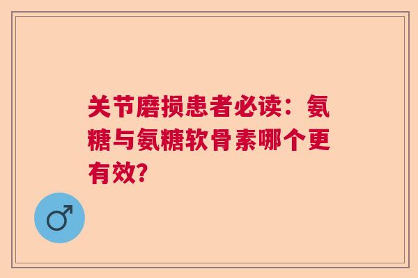 关节磨损患者必读：氨糖与氨糖软骨素哪个更有效？