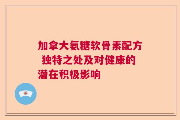 加拿大氨糖软骨素配方 独特之处及对健康的潜在积极影响