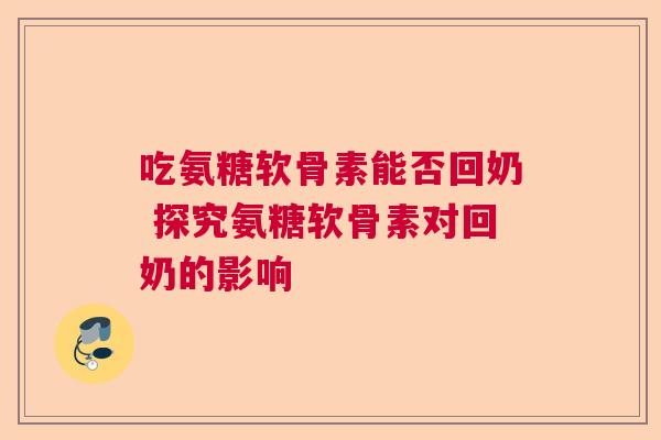吃氨糖软骨素能否回奶 探究氨糖软骨素对回奶的影响