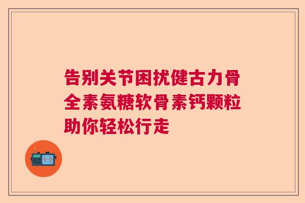 告别关节困扰健古力骨全素氨糖软骨素钙颗粒助你轻松行走 告别关节困扰健古力骨全素氨糖软骨素钙颗粒助你轻松行走