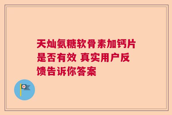 天灿氨糖软骨素加钙片是否有效 真实用户反馈告诉你答案