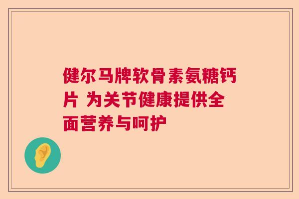 健尔马牌软骨素氨糖钙片 为关节健康提供全面营养与呵护
