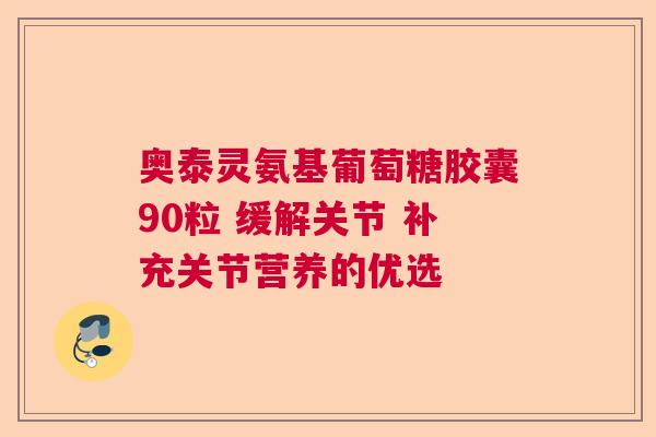 奥泰灵氨基葡萄糖胶囊90粒 缓解关节 补充关节营养的优选