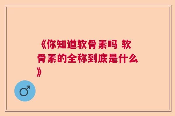 《你知道软骨素吗 软骨素的全称到底是什么》