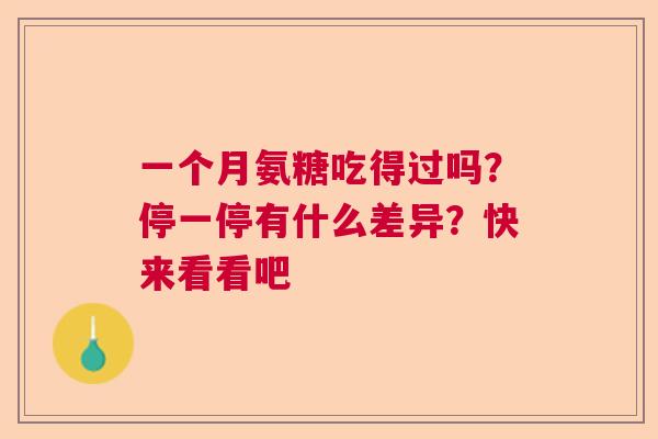 一个月氨糖吃得过吗?停一停有什么差异?快来看看吧