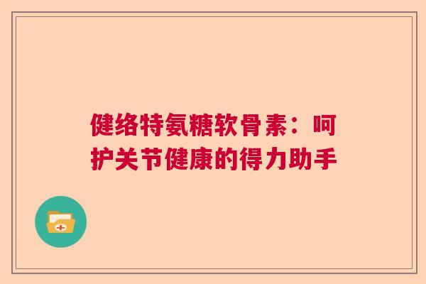 健络特氨糖软骨素:呵护关节健康的得力助手