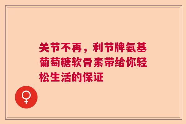 关节不再,利节牌氨基葡萄糖软骨素带给你轻松生活的保证 关节不再,利节牌氨基葡萄糖软骨素带给你轻松生活的保证