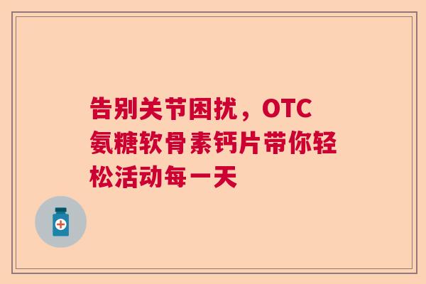 告别关节困扰，OTC氨糖软骨素钙片带你轻松活动每一天