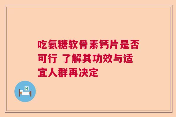 吃氨糖软骨素钙片是否可行 了解其功效与适宜人群再决定