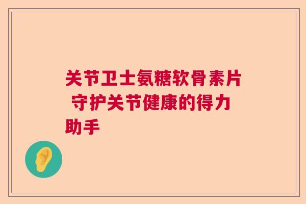 关节卫士氨糖软骨素片 守护关节健康的得力助手
