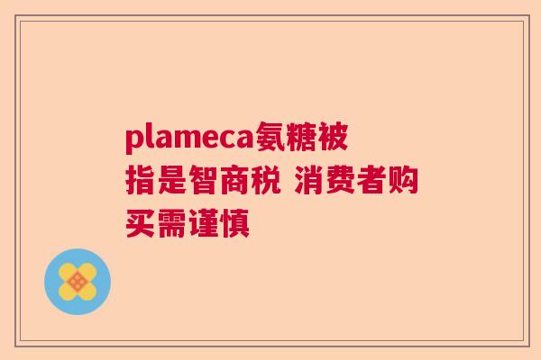 plameca氨糖被指是智商税 消费者购买需谨慎