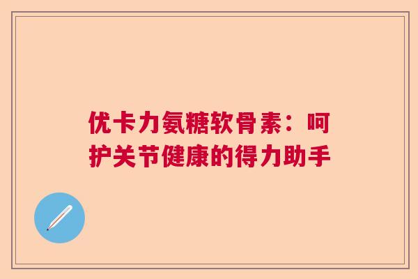 优卡力氨糖软骨素：呵护关节健康的得力助手