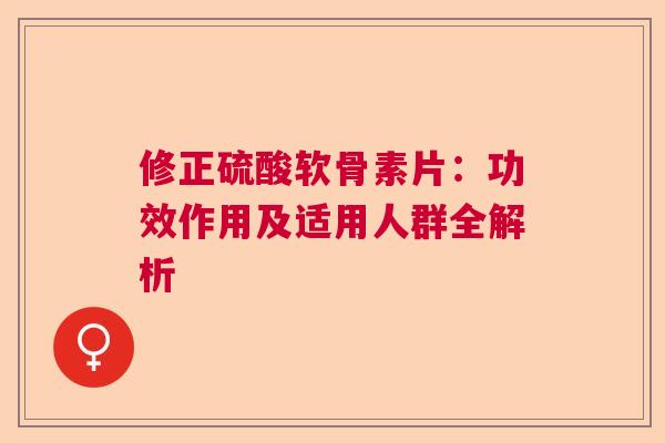 修正硫酸软骨素片：功效作用及适用人群全解析