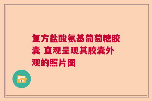 复方盐酸氨基葡萄糖胶囊 直观呈现其胶囊外观的照片图