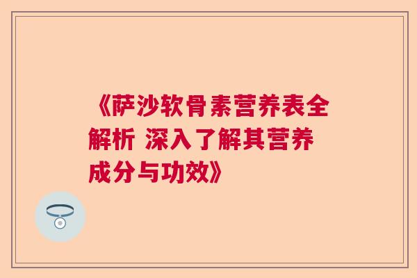 《萨沙软骨素营养表全解析 深入了解其营养成分与功效》