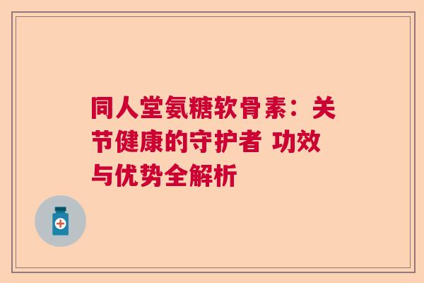 同人堂氨糖软骨素：关节健康的守护者 功效与优势全解析