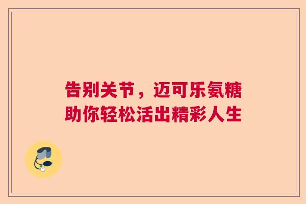 告别关节，迈可乐氨糖助你轻松活出精彩人生
