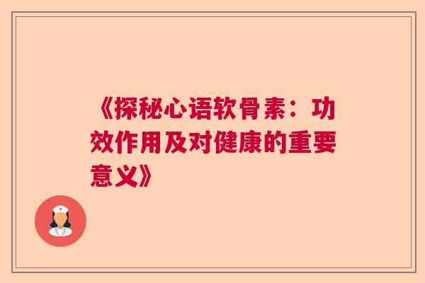 《探秘心语软骨素：功效作用及对健康的重要意义》