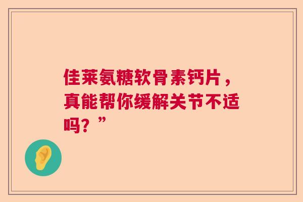 佳莱氨糖软骨素钙片，真能帮你缓解关节不适吗？”