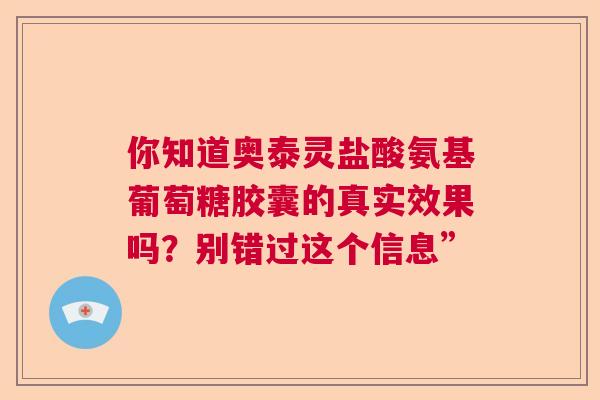 你知道奥泰灵盐酸氨基葡萄糖胶囊的真实效果吗？别错过这个信息”