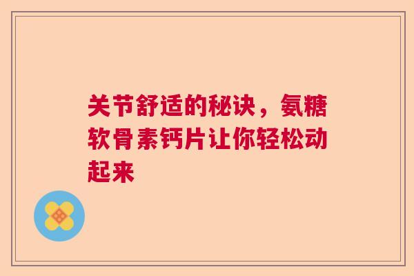 关节舒适的秘诀，氨糖软骨素钙片让你轻松动起来