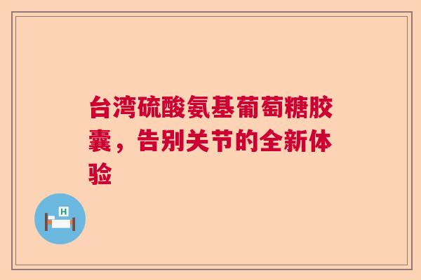 台湾硫酸氨基葡萄糖胶囊，告别关节的全新体验