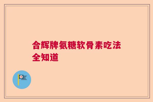 合辉牌氨糖软骨素吃法全知道