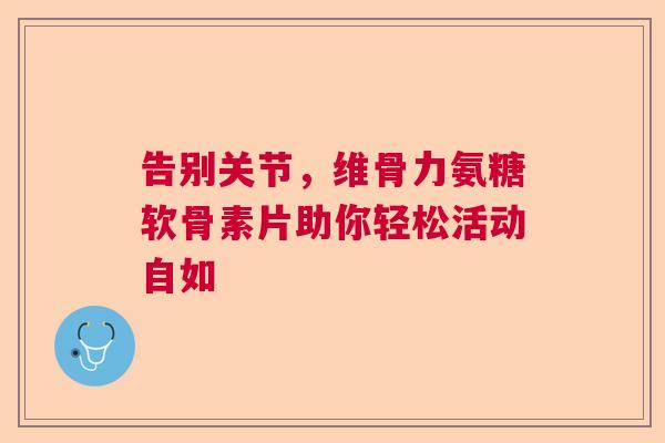 告别关节，维骨力氨糖软骨素片助你轻松活动自如
