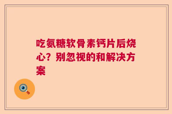 吃氨糖软骨素钙片后烧心？别忽视的和解决方案