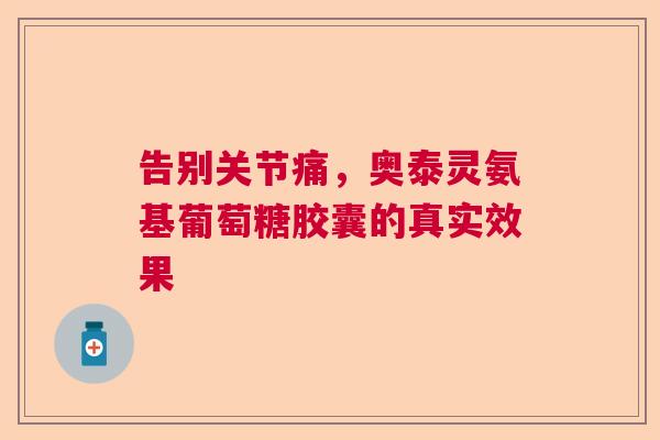 告别关节痛，奥泰灵氨基葡萄糖胶囊的真实效果