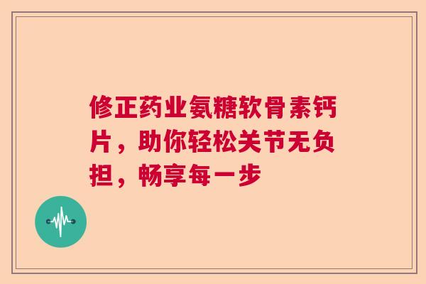 修正药业氨糖软骨素钙片，助你轻松关节无负担，畅享每一步