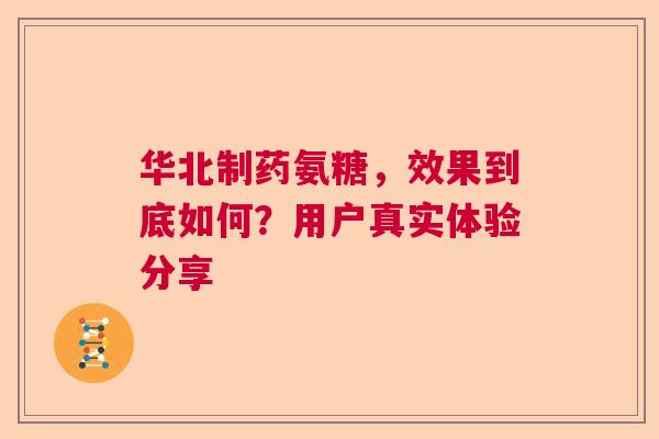 华北制药氨糖，效果到底如何？用户真实体验分享