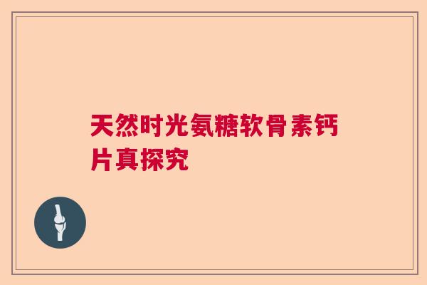 天然时光氨糖软骨素钙片真探究