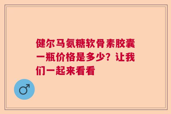 健尔马氨糖软骨素胶囊一瓶价格是多少？让我们一起来看看