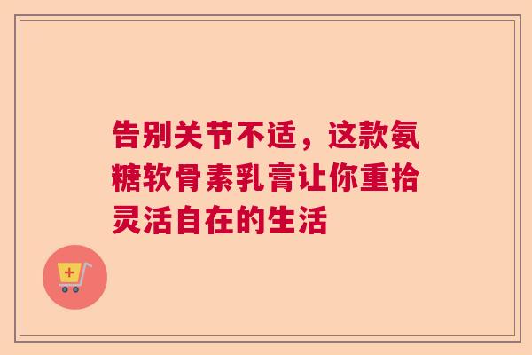 告别关节不适，这款氨糖软骨素乳膏让你重拾灵活自在的生活