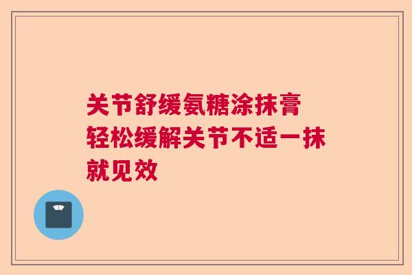 关节舒缓氨糖涂抹膏 轻松缓解关节不适一抹就见效 关节舒缓氨糖涂抹膏 轻松缓解关节不适一抹就见效