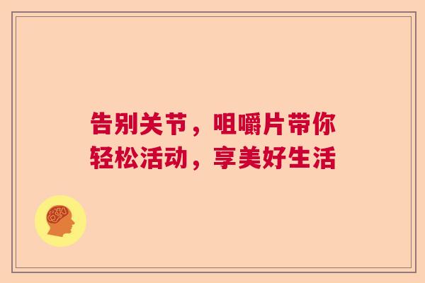 告别关节,咀嚼片带你轻松活动,享美好生活