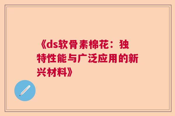 《ds软骨素棉花：独特性能与广泛应用的新兴材料》