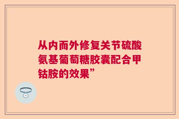 从内而外修复关节硫酸氨基葡萄糖胶囊配合甲钴胺的效果”