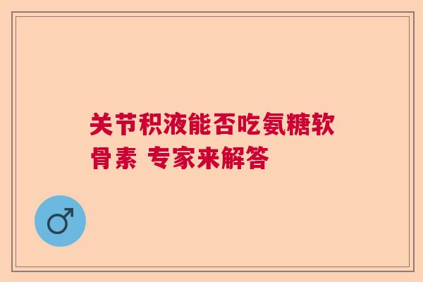 关节积液能否吃氨糖软骨素 专家来解答 关节积液能否吃氨糖软骨素 专家来解答