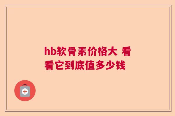 hb软骨素价格大 看看它到底值多少钱