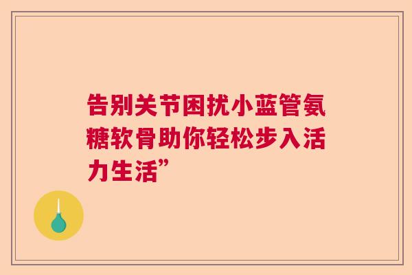 告别关节困扰小蓝管氨糖软骨助你轻松步入活力生活”