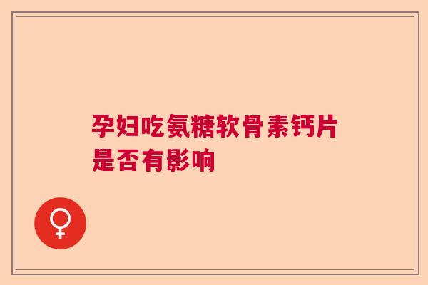 孕妇吃氨糖软骨素钙片是否有影响