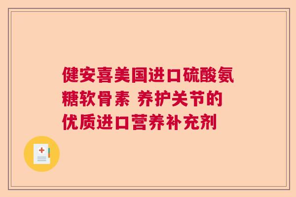 健安喜美国进口硫酸氨糖软骨素 养护关节的优质进口营养补充剂 健安喜美国进口硫酸氨糖软骨素 养护关节的优质进口营养补充剂