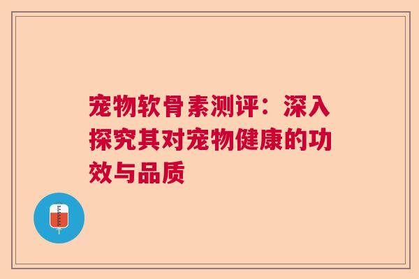 宠物软骨素测评：深入探究其对宠物健康的功效与品质