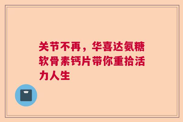 关节不再，华喜达氨糖软骨素钙片带你重拾活力人生